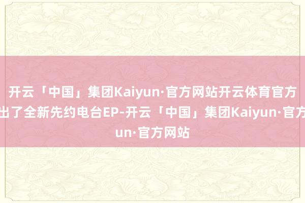 开云「中国」集团Kaiyun·官方网站开云体育官方也放出了全新先约电台EP-开云「中国」集团Kaiyun·官方网站
