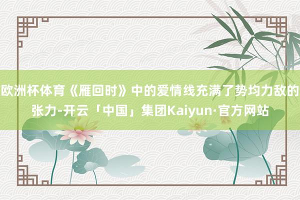 欧洲杯体育《雁回时》中的爱情线充满了势均力敌的张力-开云「中国」集团Kaiyun·官方网站