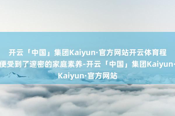 开云「中国」集团Kaiyun·官方网站开云体育程静漪从小便受到了邃密的家庭素养-开云「中国」集团Kaiyun·官方网站