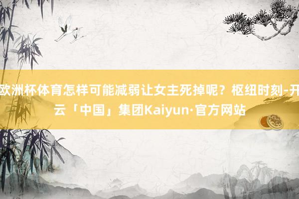 欧洲杯体育怎样可能减弱让女主死掉呢?枢纽时刻-开云「中国」集团Kaiyun·官方网站
