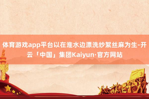 体育游戏app平台以在淮水边漂洗纱絮丝麻为生-开云「中国」集团Kaiyun·官方网站