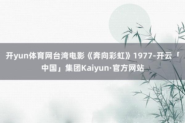 开yun体育网台湾电影《奔向彩虹》1977-开云「中国」集团Kaiyun·官方网站