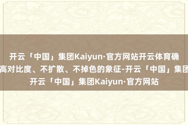 开云「中国」集团Kaiyun·官方网站开云体育确保在海绵名义形成高对比度、不扩散、不掉色的象征-开云「中国」集团Kaiyun·官方网站