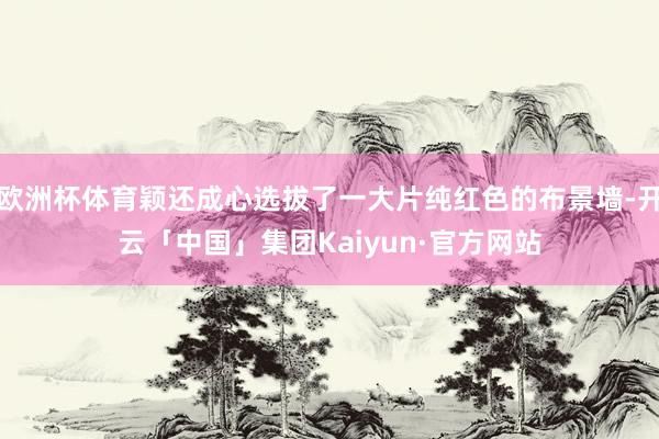 欧洲杯体育颖还成心选拔了一大片纯红色的布景墙-开云「中国」集团Kaiyun·官方网站