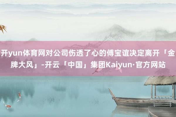 开yun体育网对公司伤透了心的傅宝谊决定离开「金牌大风」-开云「中国」集团Kaiyun·官方网站
