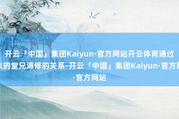 开云「中国」集团Kaiyun·官方网站开云体育通过溥仪的堂兄溥修的关系-开云「中国」集团Kaiyun·官方网站