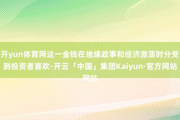 开yun体育网这一金钱在地缘政事和经济激荡时分受到投资者喜欢-开云「中国」集团Kaiyun·官方网站