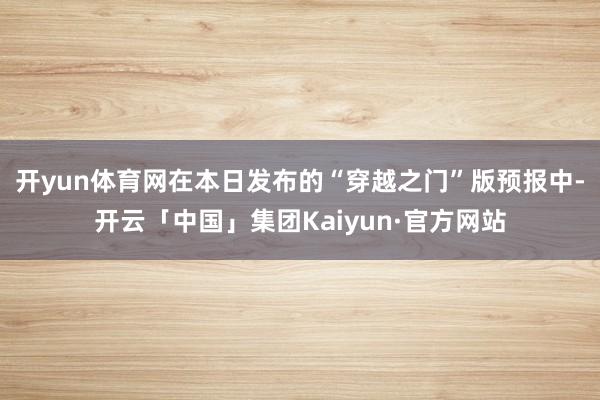 开yun体育网 在本日发布的“穿越之门”版预报中-开云「中国」集团Kaiyun·官方网站