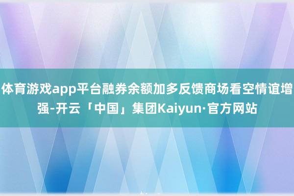 体育游戏app平台融券余额加多反馈商场看空情谊增强-开云「中国」集团Kaiyun·官方网站