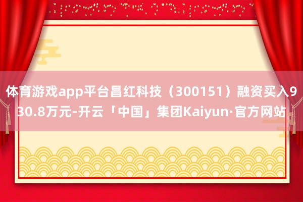 体育游戏app平台昌红科技(300151)融资买入930.8万元-开云「中国」集团Kaiyun·官方网站