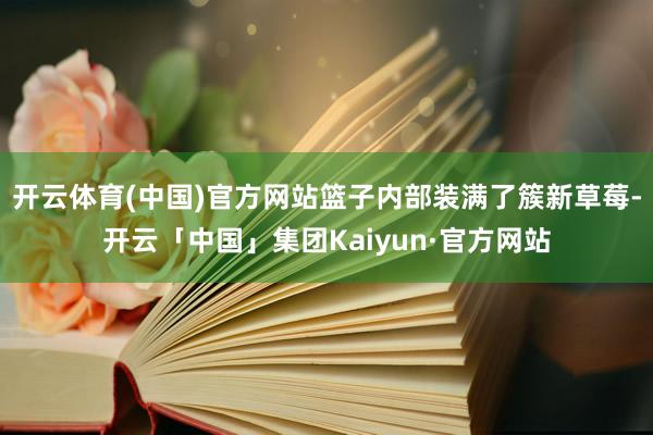 开云体育(中国)官方网站篮子内部装满了簇新草莓-开云「中国」集团Kaiyun·官方网站