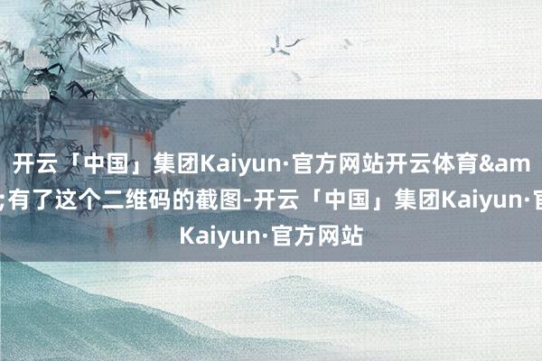 开云「中国」集团Kaiyun·官方网站开云体育"有了这个二维码的截图-开云「中国」集团Kaiyun·官方网站