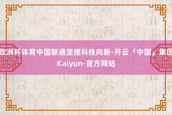欧洲杯体育中国联通坚捏科技向新-开云「中国」集团Kaiyun·官方网站