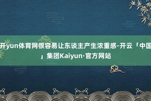 开yun体育网很容易让东谈主产生浓重感-开云「中国」集团Kaiyun·官方网站