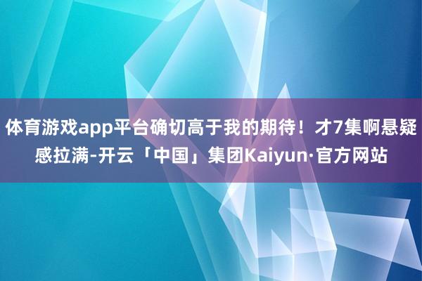 体育游戏app平台确切高于我的期待!才7集啊悬疑感拉满-开云「中国」集团Kaiyun·官方网站