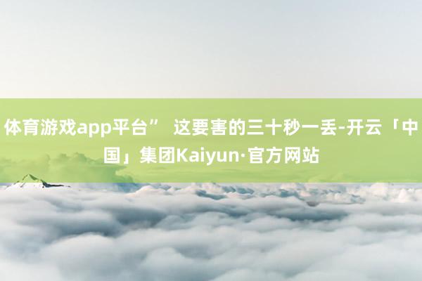 体育游戏app平台” 这要害的三十秒一丢-开云「中国」集团Kaiyun·官方网站