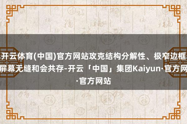 开云体育(中国)官方网站攻克结构分解性、极窄边框与屏幕无缝和会共存-开云「中国」集团Kaiyun·官方网站