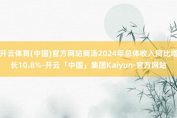 开云体育(中国)官方网站商汤2024年总体收入同比增长10.8%-开云「中国」集团Kaiyun·官方网站