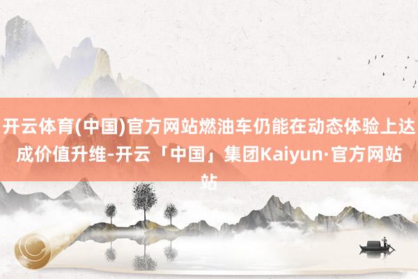 开云体育(中国)官方网站燃油车仍能在动态体验上达成价值升维-开云「中国」集团Kaiyun·官方网站