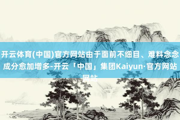 开云体育(中国)官方网站由于面前不细目、难料念念成分愈加增多-开云「中国」集团Kaiyun·官方网站