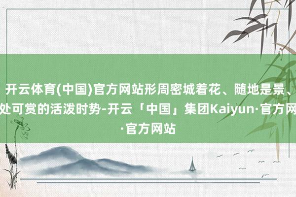 开云体育(中国)官方网站形周密城着花、随地是景、处处可赏的活泼时势-开云「中国」集团Kaiyun·官方网站