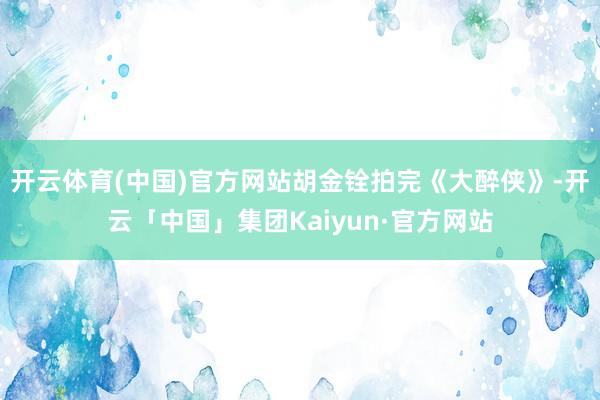 开云体育(中国)官方网站胡金铨拍完《大醉侠》-开云「中国」集团Kaiyun·官方网站