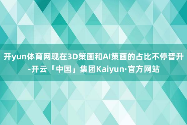开yun体育网现在3D策画和AI策画的占比不停晋升-开云「中国」集团Kaiyun·官方网站