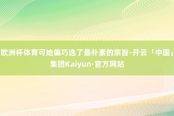 欧洲杯体育可她偏巧选了最朴素的宗旨-开云「中国」集团Kaiyun·官方网站