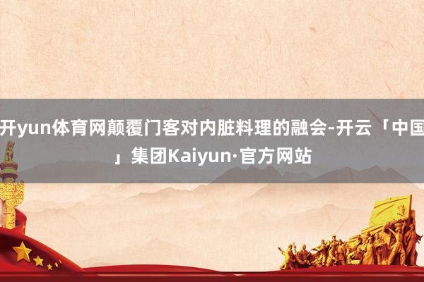 开yun体育网颠覆门客对内脏料理的融会-开云「中国」集团Kaiyun·官方网站