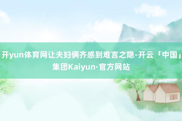 开yun体育网让夫妇俩齐感到难言之隐-开云「中国」集团Kaiyun·官方网站