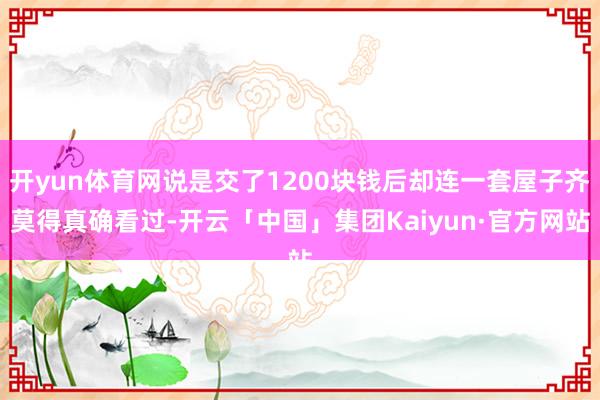 开yun体育网说是交了1200块钱后却连一套屋子齐莫得真确看过-开云「中国」集团Kaiyun·官方网站