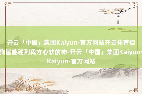 开云「中国」集团Kaiyun·官方网站开云体育但愿每只小狗皆能碰到我方心软的神-开云「中国」集团Kaiyun·官方网站