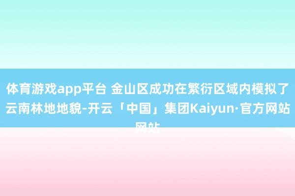 体育游戏app平台 金山区成功在繁衍区域内模拟了云南林地地貌-开云「中国」集团Kaiyun·官方网站