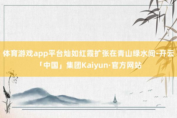 体育游戏app平台灿如红霞扩张在青山绿水间-开云「中国」集团Kaiyun·官方网站