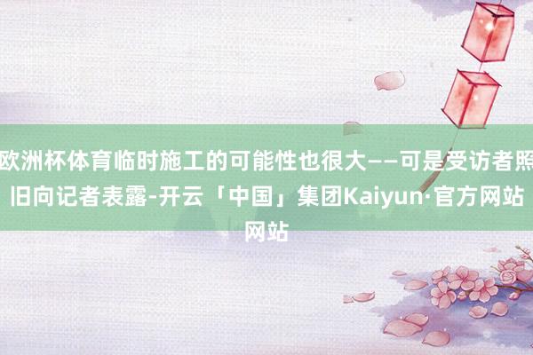 欧洲杯体育临时施工的可能性也很大——可是受访者照旧向记者表露-开云「中国」集团Kaiyun·官方网站