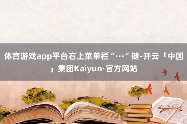 体育游戏app平台右上菜单栏“···”键-开云「中国」集团Kaiyun·官方网站