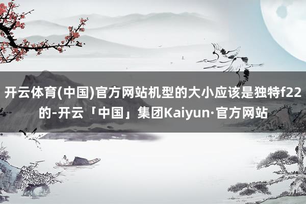 开云体育(中国)官方网站机型的大小应该是独特f22的-开云「中国」集团Kaiyun·官方网站