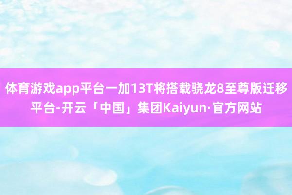 体育游戏app平台一加13T将搭载骁龙8至尊版迁移平台-开云「中国」集团Kaiyun·官方网站