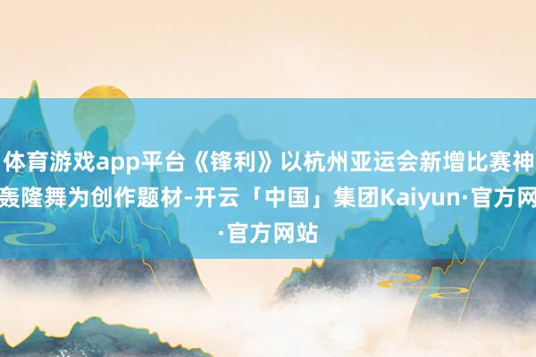 体育游戏app平台《锋利》以杭州亚运会新增比赛神色轰隆舞为创作题材-开云「中国」集团Kaiyun·官方网站