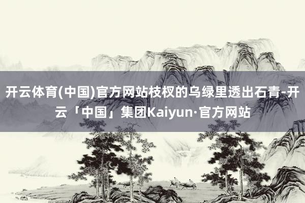 开云体育(中国)官方网站枝杈的乌绿里透出石青-开云「中国」集团Kaiyun·官方网站