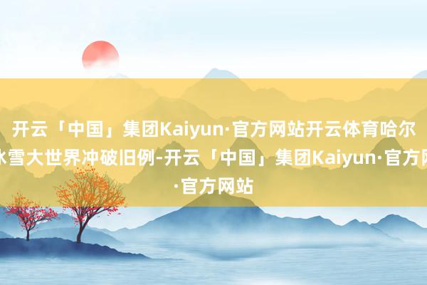 开云「中国」集团Kaiyun·官方网站开云体育哈尔滨冰雪大世界冲破旧例-开云「中国」集团Kaiyun·官方网站