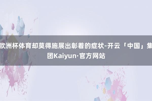 欧洲杯体育却莫得施展出彰着的症状-开云「中国」集团Kaiyun·官方网站
