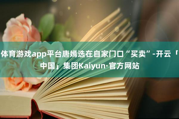 体育游戏app平台唐嫣选在自家门口“买卖”-开云「中国」集团Kaiyun·官方网站