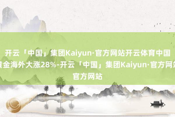 开云「中国」集团Kaiyun·官方网站开云体育中国黄金海外大涨28%-开云「中国」集团Kaiyun·官方网站