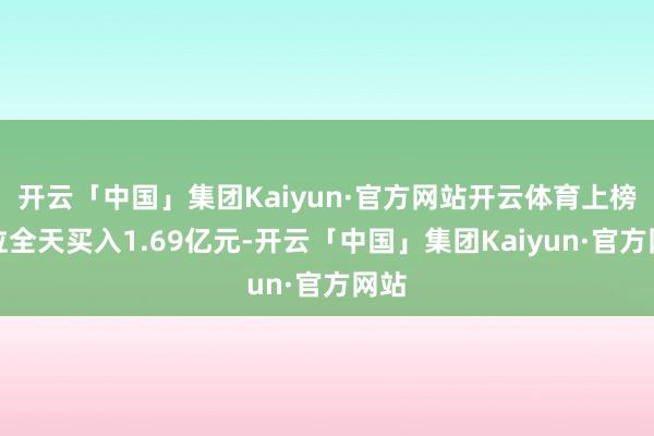 开云「中国」集团Kaiyun·官方网站开云体育上榜席位全天买入1.69亿元-开云「中国」集团Kaiyun·官方网站