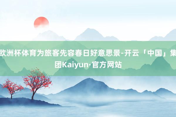 欧洲杯体育为旅客先容春日好意思景-开云「中国」集团Kaiyun·官方网站