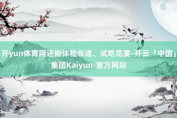 开yun体育网还能体验非遗、试吃花宴-开云「中国」集团Kaiyun·官方网站