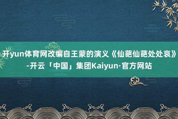 开yun体育网改编自王蒙的演义《仙葩仙葩处处哀》-开云「中国」集团Kaiyun·官方网站