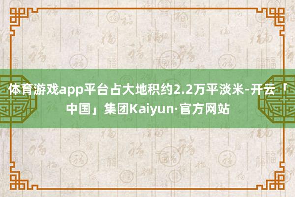 体育游戏app平台占大地积约2.2万平淡米-开云「中国」集团Kaiyun·官方网站