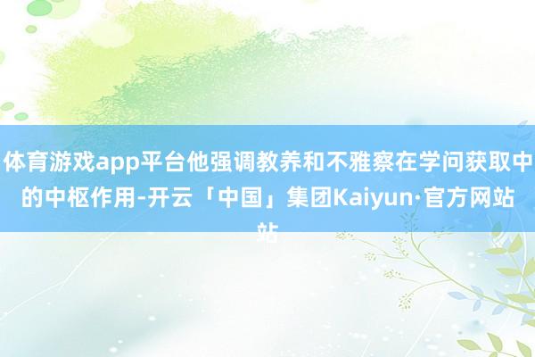 体育游戏app平台他强调教养和不雅察在学问获取中的中枢作用-开云「中国」集团Kaiyun·官方网站